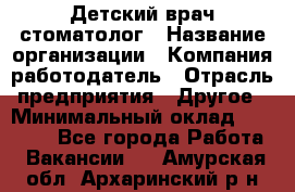 Детский врач-стоматолог › Название организации ­ Компания-работодатель › Отрасль предприятия ­ Другое › Минимальный оклад ­ 60 000 - Все города Работа » Вакансии   . Амурская обл.,Архаринский р-н